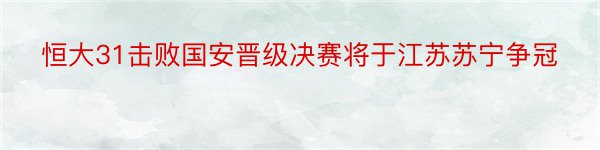 恒大31击败国安晋级决赛将于江苏苏宁争冠